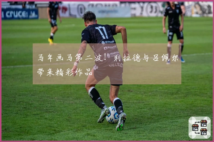 马年画马第二波！利拉德与吕佩尔带来精彩作品