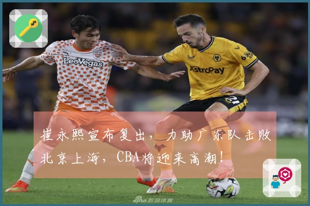 崔永熙宣布复出，力助广东队击败北京上海，CBA将迎来高潮！