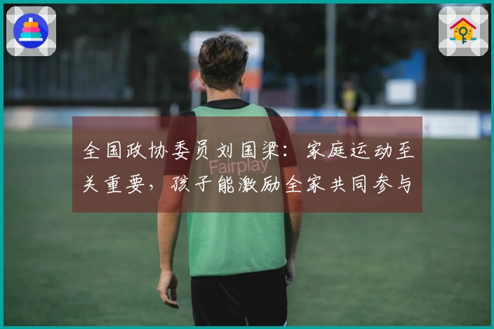 全国政协委员刘国梁：家庭运动至关重要，孩子能激励全家共同参与