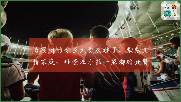 马筱梅的母亲太受欢迎了！默默支持家庭，难怪汪小菲一家都对她赞不绝口