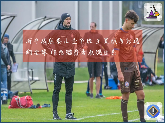 海牛战胜泰山全华班 王昊斌与彭逸翔进球 邝兆镭首秀表现出色