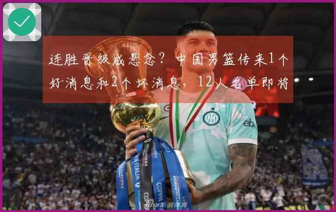 连胜晋级成悬念？中国男篮传来1个好消息和2个坏消息，12人名单即将揭晓