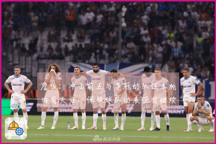 詹俊：冲击前五与争冠的队伍本轮均有失分，保级球队的表现将继续影响两大悬念