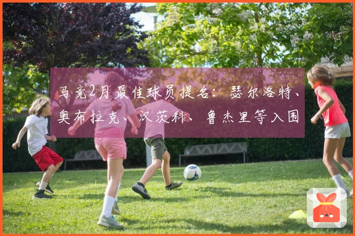 马竞2月最佳球员提名：瑟尔洛特、奥布拉克、汉茨科、鲁杰里等入围