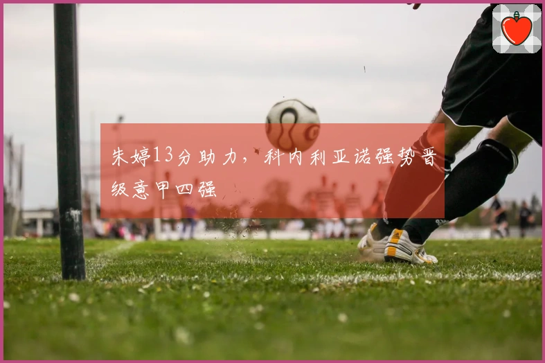 朱婷13分助力，科内利亚诺强势晋级意甲四强