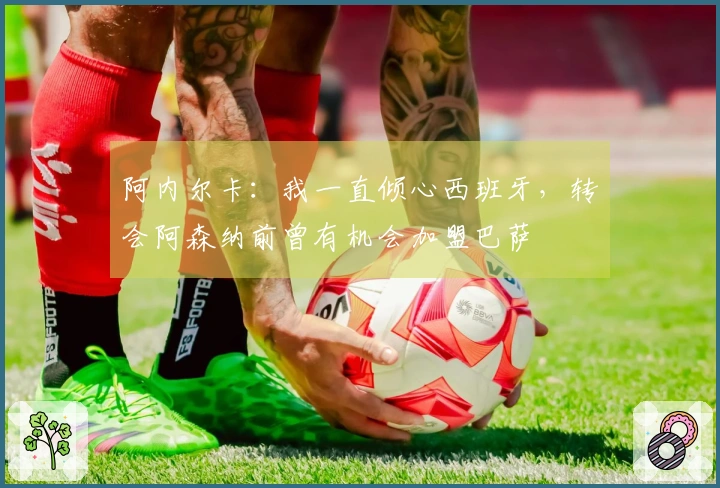 阿内尔卡：我一直倾心西班牙，转会阿森纳前曾有机会加盟巴萨