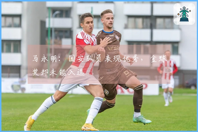马永明：国安队员表现优秀，金球奖却未能入选