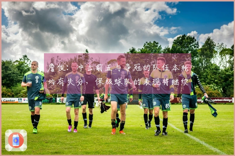 詹俊：冲击前五与争冠的队伍本轮均有失分，保级球队的表现将继续影响两大悬念