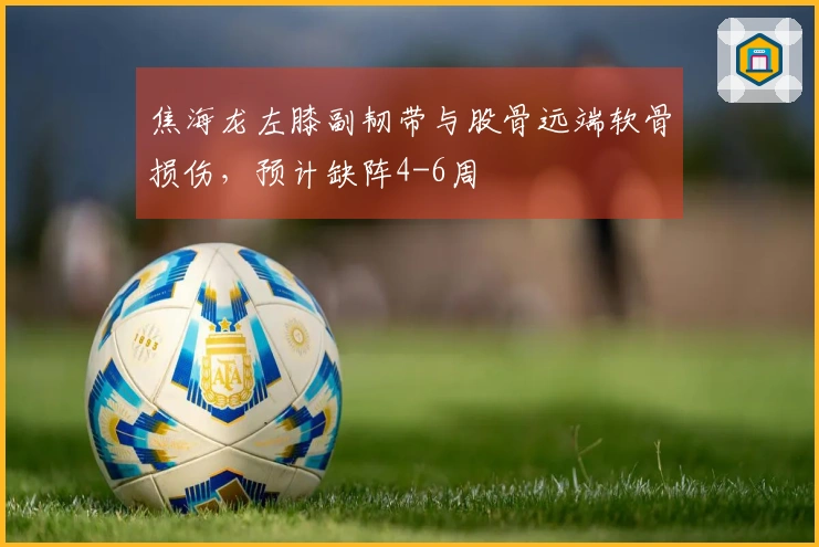 焦海龙左膝副韧带与股骨远端软骨损伤，预计缺阵4-6周