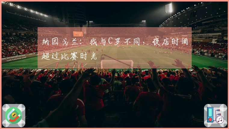 纳因戈兰：我与C罗不同，夜店时间超过比赛时光