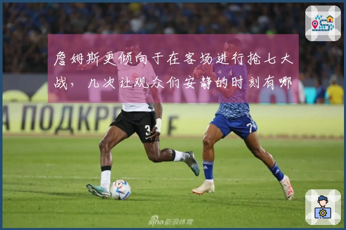 詹姆斯更倾向于在客场进行抢七大战，几次让观众们安静的时刻有哪些？