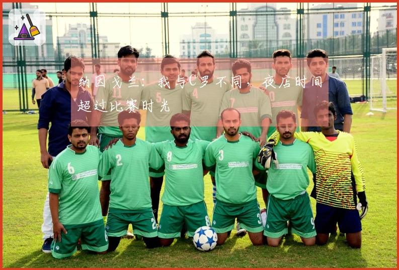 纳因戈兰：我与C罗不同，夜店时间超过比赛时光