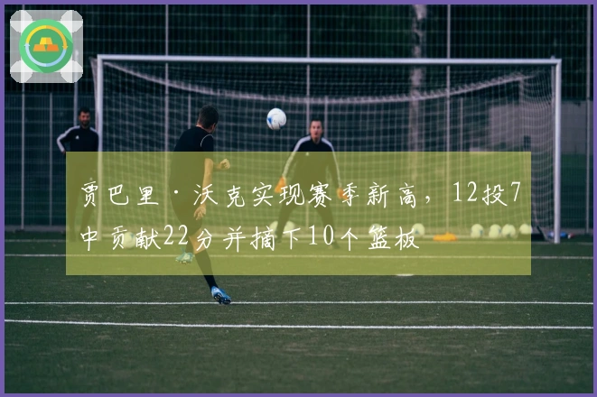 贾巴里·沃克实现赛季新高，12投7中贡献22分并摘下10个篮板