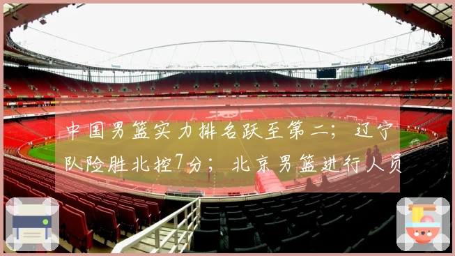 中国男篮实力排名跃至第二；辽宁队险胜北控7分；北京男篮进行人员调整