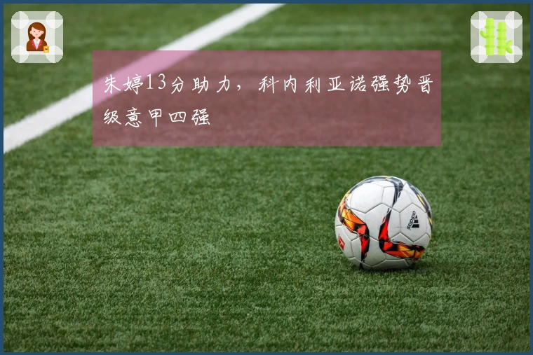 朱婷13分助力，科内利亚诺强势晋级意甲四强
