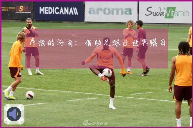 昂扬的河南：借助足球让世界瞩目