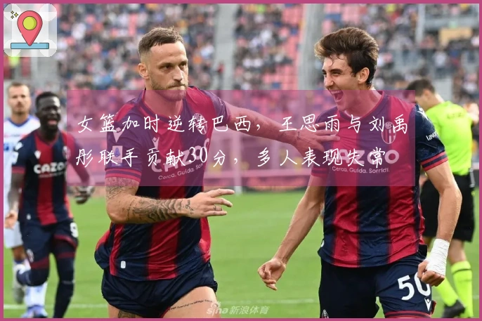 女篮加时逆转巴西，王思雨与刘禹彤联手贡献30分，多人表现失常