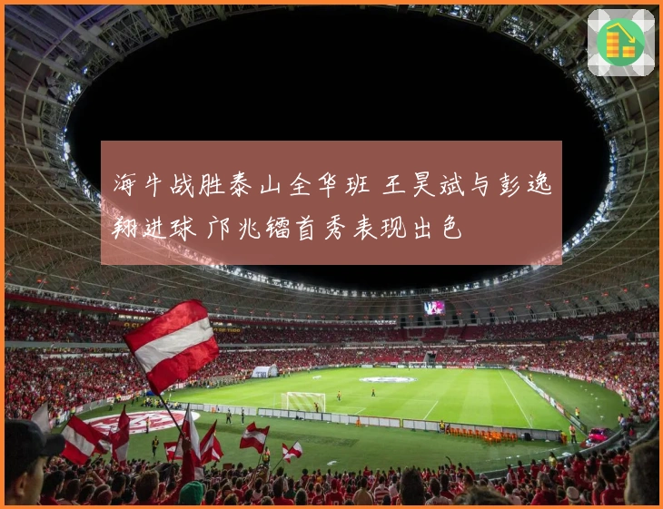 海牛战胜泰山全华班 王昊斌与彭逸翔进球 邝兆镭首秀表现出色