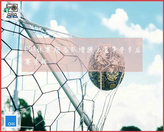 CBA休赛期 各队增援力量争夺季后赛资格