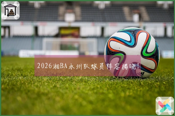 2026湘BA永州队球员阵容揭晓！