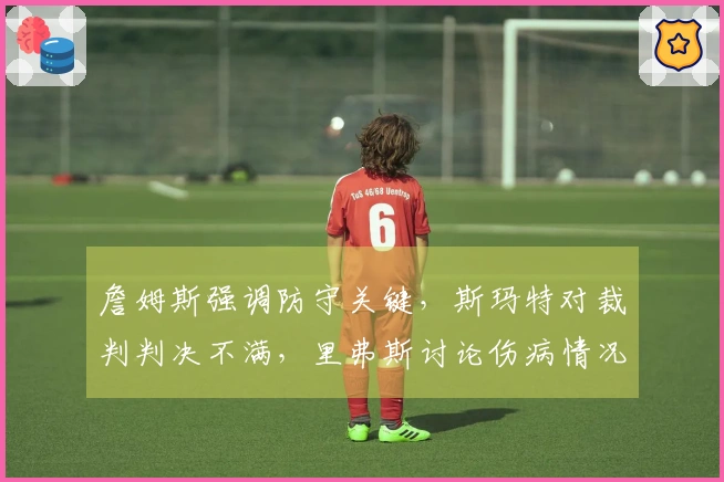 詹姆斯强调防守关键，斯玛特对裁判判决不满，里弗斯讨论伤病情况！